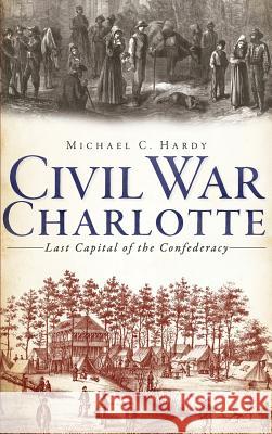 Civil War Charlotte: Last Capital of the Confederacy Michael C. Hardy 9781540206657 History Press Library Editions