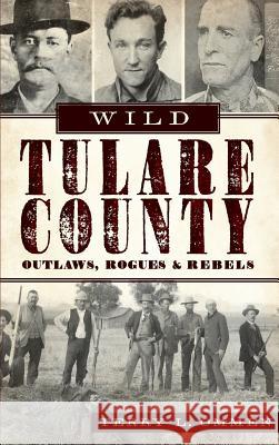 Wild Tulare County: Outlaws, Rogues & Rebels Terry L. Ommen 9781540206701 History Press Library Editions