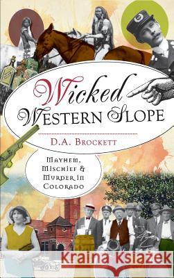 Wicked Western Slope: Mayhem, Mischief & Murder in Colorado D. A. Brockett 9781540206886 History Press Library Editions