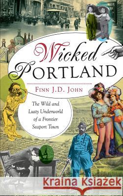 Wicked Portland: The Wild and Lusty Underworld of a Frontier Seaport Town Finn J. D. John 9781540206916 History Press Library Editions