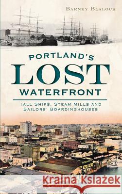 Portland's Lost Waterfront: Tall Ships, Steam Mills and Sailors' Boardinghouses Barney Blalock 9781540206961 History Press Library Editions