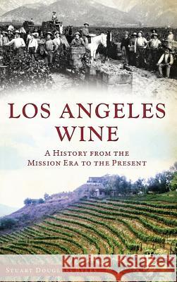 Los Angeles Wine: A History from the Mission Era to the Present Stuart Douglass Byles 9781540207111 History Press Library Editions