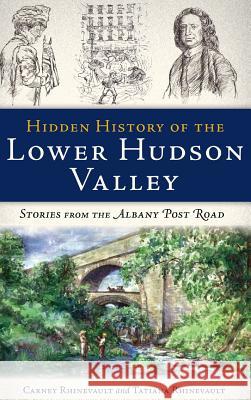 Hidden History of the Lower Hudson Valley: Stories from the Albany Post Road Carney Rhinevault Tatiana Rhinevault 9781540207135 History Press Library Editions