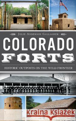 Colorado Forts: Historic Outposts on the Wild Frontier Jolie Anderson Gallagher 9781540207166 History Press Library Editions