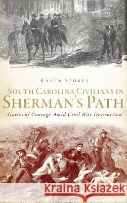 South Carolina Civilians in Sherman's Path: Stories of Courage Amid Civil War Destruction Karen Stokes 9781540207319 History Press Library Editions