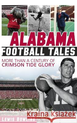 Alabama Football Tales: More Than a Century of Crimson Tide Glory Lewis Bowling 9781540207401