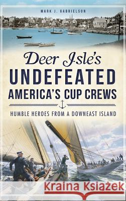 Deer Isle's Undefeated America's Cup Crews: Humble Heroes from a Downeast Island Mark J. Gabrielson 9781540207432 History Press Library Editions