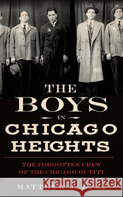The Boys in Chicago Heights: The Forgotten Crew of the Chicago Outfit Matthew J. Luzi 9781540207463 History Press Library Editions