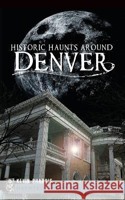 Historic Haunts Around Denver Kevin Pharris 9781540207470 History Press Library Editions