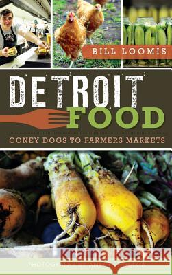 Detroit Food: Coney Dogs to Farmers Markets Bill Loomis Ankur Dholakia 9781540207593