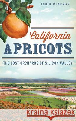 California Apricots: The Lost Orchards of Silicon Valley Robin Chapman 9781540207654 History Press Library Editions