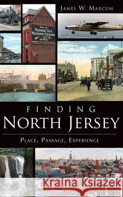 Finding North Jersey: Place, Passage, Experience James W. Marcum 9781540207685 History Press Library Editions