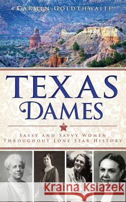 Texas Dames: Sassy and Savvy Women Throughout Lone Star History Carmen Goldthwaite 9781540207692 History Press Library Editions