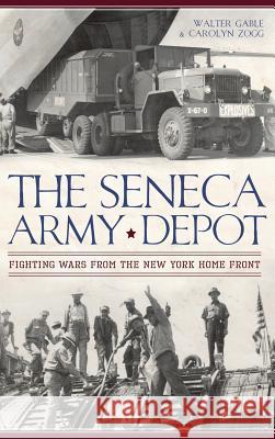 The Seneca Army Depot: Fighting Wars from the New York Home Front Walter Gable Carolyn Zogg 9781540207708