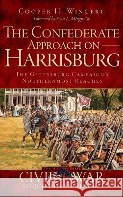 The Confederate Approach on Harrisburg: The Gettysburg Campaign's Northernmost Reaches Cooper H. Wingert Scott L. Sr. Mingus 9781540207784