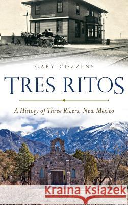 Tres Ritos: A History of Three Rivers, New Mexico Gary Cozzens 9781540207869 History Press Library Editions