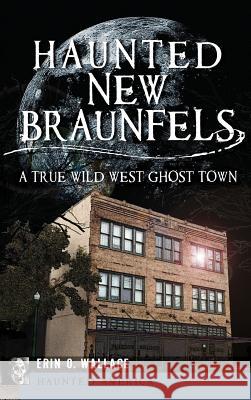 Haunted New Braunfels: A True Wild West Ghost Town Erin O. Wallace 9781540207890 History Press Library Editions