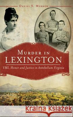 Murder in Lexington: VMI, Honor and Justice in Antebellum Virginia Daniel S. Morrow 9781540207913