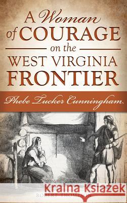 A Woman of Courage on the West Virginia Frontier: Phebe Tucker Cunningham Robert Thompson 9781540208064 History Press Library Editions