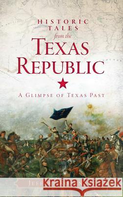 Historic Tales from the Texas Republic: A Glimpse of Texas Past Jeffery Robenalt 9781540208132 History Press Library Editions