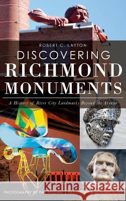 Discovering Richmond Monuments: A History of River City Landmarks Beyond the Avenue Robert C. Layton Phil Riggan Paul DiPasquale 9781540208163