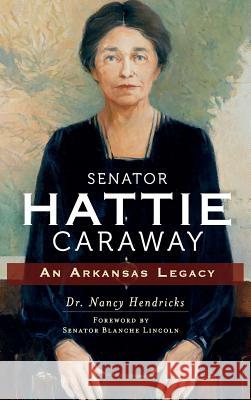 Senator Hattie Caraway: An Arkansas Legacy Nancy Hendricks Blanche Lincoln 9781540208231 History Press Library Editions