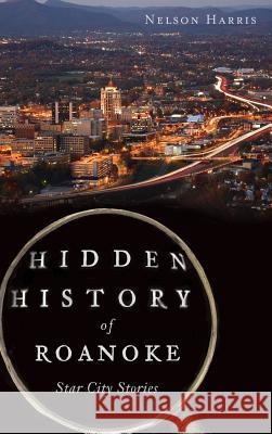 Hidden History of Roanoke: Star City Stories Nelson Harris 9781540208323