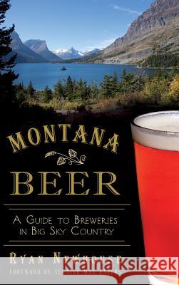 Montana Beer: A Guide to Breweries in Big Sky Country Ryan Newhouse Max Baucus 9781540208392 History Press Library Editions