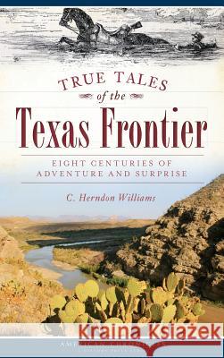 True Tales of the Texas Frontier: Eight Centuries of Adventure and Surprise C. Herndon Williams 9781540208415 History Press Library Editions