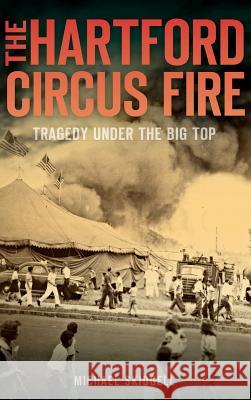 The Hartford Circus Fire: Tragedy Under the Big Top Michael Skidgell 9781540208545 History Press Library Editions