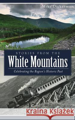 Stories from the White Mountains: Celebrating the Region's Historic Past Mike Dickerman 9781540208576 History Press Library Editions