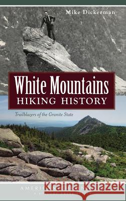 White Mountains Hiking History: Trailblazers of the Granite State Mike Dickerman 9781540208583 History Press Library Editions