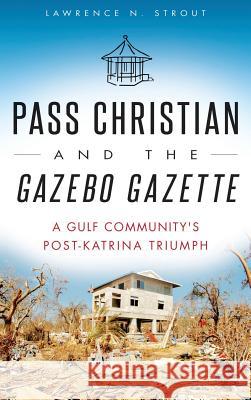 Pass Christian and the Gazebo Gazette: A Gulf Community's Post-Katrina Triumph Lawrence N. Strout 9781540208637 History Press Library Editions