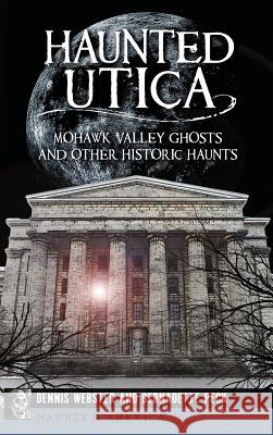 Haunted Utica: Mohawk Valley Ghosts and Other Historic Haunts Dennis Webster Bernadette Peck 9781540208811 History Press Library Editions
