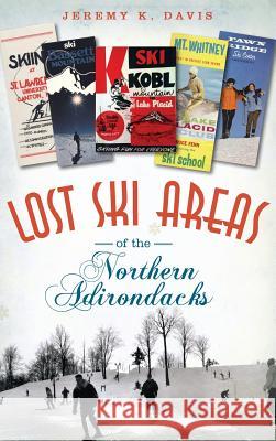 Lost Ski Areas of the Northern Adirondacks Jeremy K. Davis 9781540208835