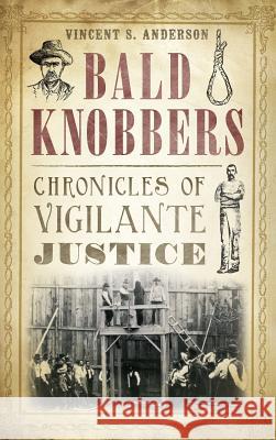 Bald Knobbers: Chronicles of Vigilante Justice Vincent S. Anderson 9781540209061 History Press Library Editions