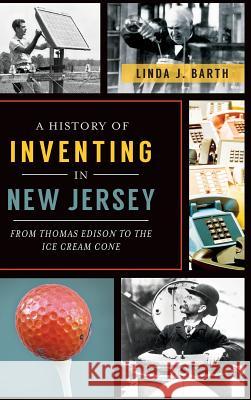 A History of Inventing in New Jersey: From Thomas Edison to the Ice Cream Cone Linda J. Barth 9781540209085 History Press Library Editions