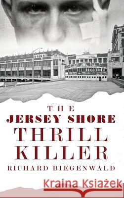 The Jersey Shore Thrill Killer: Richard Biegenwald John E. O'Rourke 9781540209368 History Press Library Editions