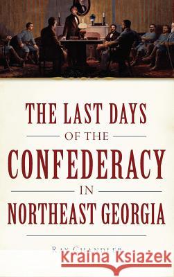 The Last Days of the Confederacy in Northeast Georgia Ray Chandler 9781540209535 History Press Library Editions