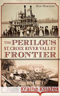 The Perilous St. Croix River Valley Frontier Ken Martens 9781540209566 History Press Library Editions