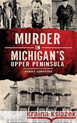 Murder in Michigan's Upper Peninsula Sonny Longtine 9781540209610 History Press Library Editions