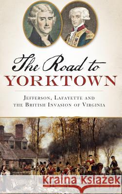 The: Road to Yorktown: Jefferson, Lafayette and the British Invasion of Virginia John R. Maass 9781540209788