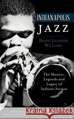 Indianapolis Jazz: The Masters, Legends and Legacy of Indiana Avenue David Leander Williams David N. Baker 9781540209832 History Press Library Editions