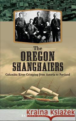 The Oregon Shanghaiers: Columbia River Crimping from Astoria to Portland Barney Blalock 9781540209917 History Press Library Editions