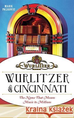 Wurlitzer of Cincinnati: The Name That Means Music to Millions Mark Palkovic 9781540210005 History Press Library Editions