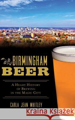 Birmingham Beer: A Heady History of Brewing in the Magic City Carla Jean Whitley 9781540210067