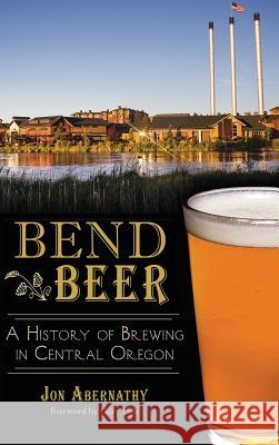 Bend Beer: A History of Brewing in Central Oregon Jon Abernathy Gary Fish 9781540210128