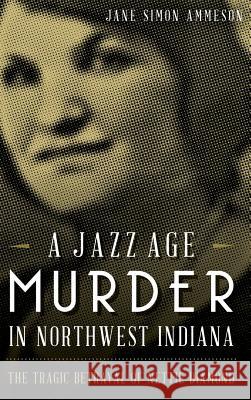 A Jazz Age Murder in Northwest Indiana: The Tragic Betrayal of Nettie Diamond Jane Simon Ammeson 9781540210166 History Press Library Editions