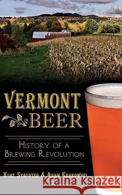 Vermont Beer: History of a Brewing Revolution Kurt Staudter Adam Krakowski 9781540210197 History Press Library Editions