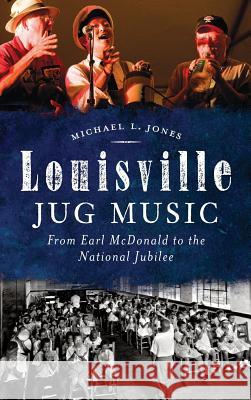 Louisville Jug Music: From Earl McDonald to the National Jubilee Michael L. Jones 9781540210241 History Press Library Editions